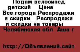 Подам велосипед детский. › Цена ­ 700 - Все города Распродажи и скидки » Распродажи и скидки на товары   . Челябинская обл.,Аша г.